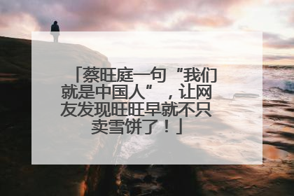 蔡旺庭一句“我们就是中国人”，让网友发现旺旺早就不只卖雪饼了！