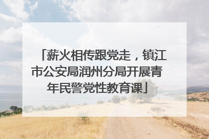 薪火相传跟党走，镇江市公安局润州分局开展青年民警党性教育课
