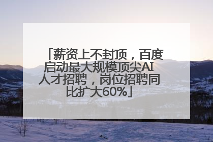 薪资上不封顶，百度启动最大规模顶尖AI人才招聘，岗位招聘同比扩大60%