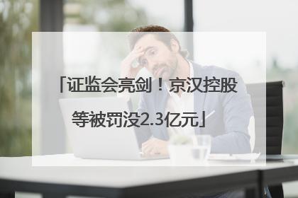 证监会亮剑！京汉控股等被罚没2.3亿元