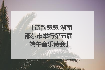 诗韵悠悠 湖南邵东市举行第五届端午音乐诗会