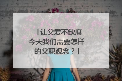 让父爱不缺席 今天我们需要怎样的父职观念？