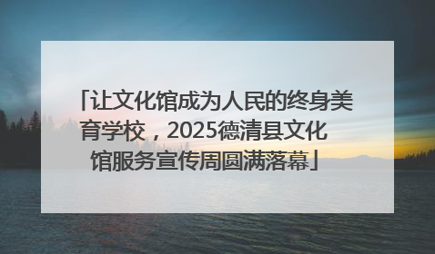 让文化馆成为人民的终身美育学校，2025德清县文化馆服务宣传周圆满落幕