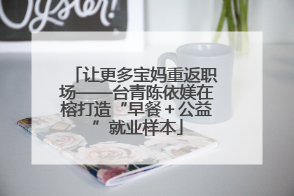 让更多宝妈重返职场——台青陈依媄在榕打造“早餐＋公益”就业样本