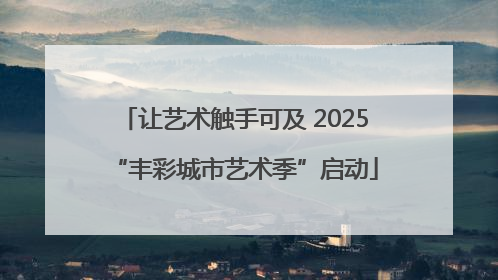 让艺术触手可及 2025“丰彩城市艺术季”启动