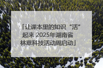 让课本里的知识“活”起来 2025年湖南省林草科技活动周启动