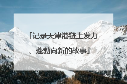 记录天津港链上发力、蓬勃向新的故事