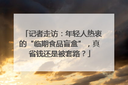 记者走访：年轻人热衷的“临期食品盲盒”，真省钱还是被套路？