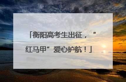衡阳高考生出征，“红马甲”爱心护航！