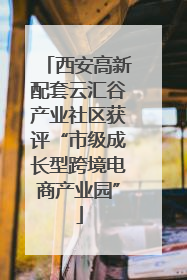 西安高新配套云汇谷产业社区获评“市级成长型跨境电商产业园”
