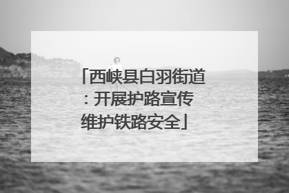 西峡县白羽街道：开展护路宣传 维护铁路安全