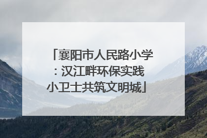 襄阳市人民路小学：汉江畔环保实践 小卫士共筑文明城
