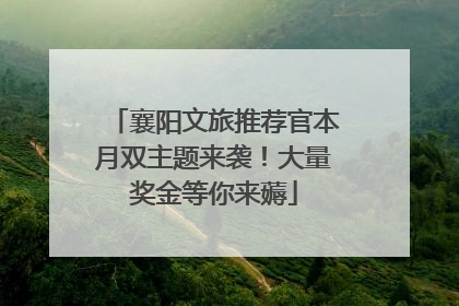 襄阳文旅推荐官本月双主题来袭！大量奖金等你来薅