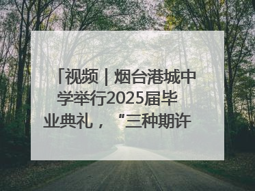 视频｜烟台港城中学举行2025届毕业典礼，“三种期许”照亮青春征途