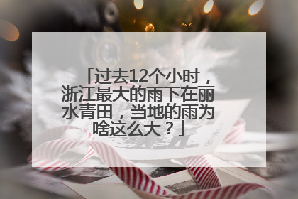 过去12个小时，浙江最大的雨下在丽水青田，当地的雨为啥这么大？