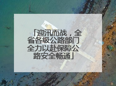 迎汛而战，全省各级公路部门全力以赴保障公路安全畅通