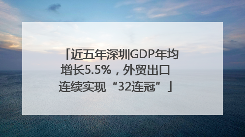 近五年深圳GDP年均增长5.5%，外贸出口连续实现“32连冠”