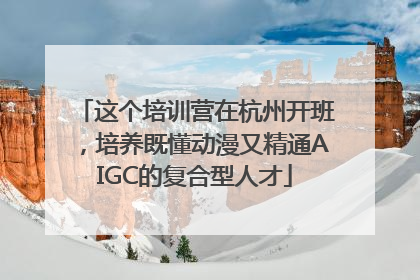 这个培训营在杭州开班，培养既懂动漫又精通AIGC的复合型人才