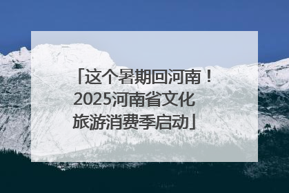 这个暑期回河南！2025河南省文化旅游消费季启动