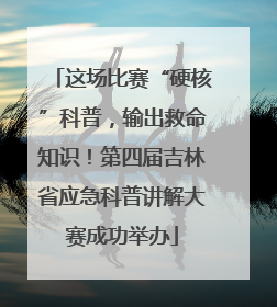 这场比赛“硬核”科普，输出救命知识！第四届吉林省应急科普讲解大赛成功举办