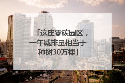 这座零碳园区，一年减排量相当于种树30万棵