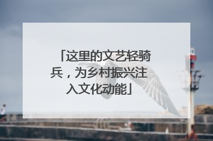 这里的文艺轻骑兵，为乡村振兴注入文化动能