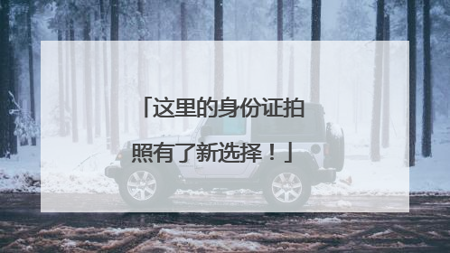这里的身份证拍照有了新选择！