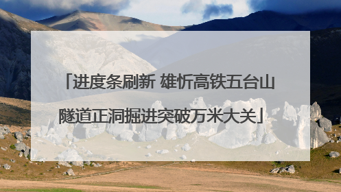 进度条刷新 雄忻高铁五台山隧道正洞掘进突破万米大关