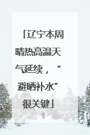 辽宁本周晴热高温天气延续，“避晒补水”很关键