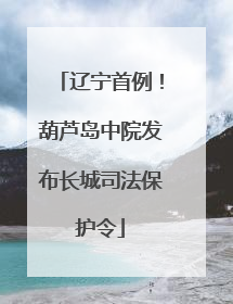 辽宁首例！葫芦岛中院发布长城司法保护令