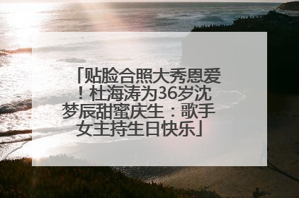 贴脸合照大秀恩爱！杜海涛为36岁沈梦辰甜蜜庆生：歌手女主持生日快乐