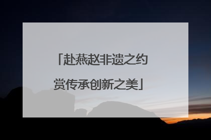 赴燕赵非遗之约 赏传承创新之美