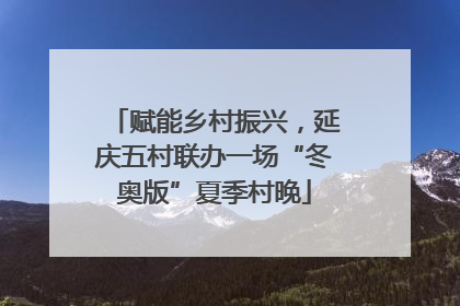 赋能乡村振兴，延庆五村联办一场“冬奥版”夏季村晚