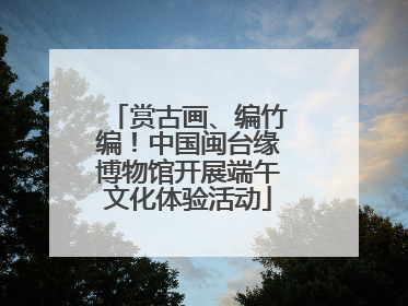 赏古画、编竹编!中国闽台缘博物馆开展端午文化体验活动