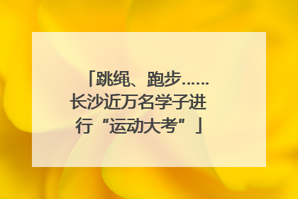 跳绳、跑步……长沙近万名学子进行“运动大考”
