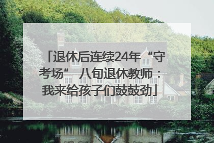 退休后连续24年“守考场” 八旬退休教师：我来给孩子们鼓鼓劲
