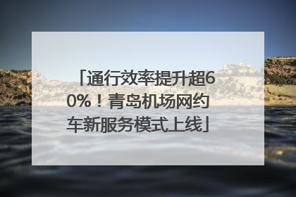 通行效率提升超60%！青岛机场网约车新服务模式上线