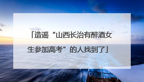 造谣“山西长治有醉酒女生参加高考”的人找到了