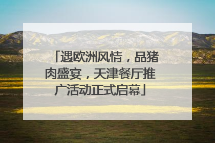 遇欧洲风情，品猪肉盛宴，天津餐厅推广活动正式启幕