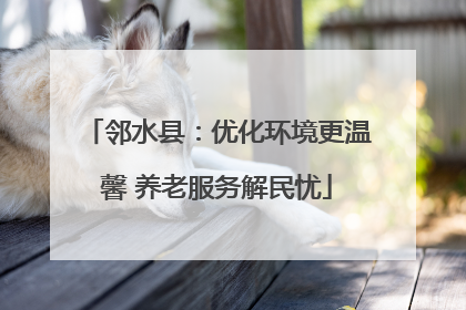 邻水县：优化环境更温馨 养老服务解民忧