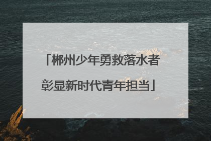 郴州少年勇救落水者 彰显新时代青年担当