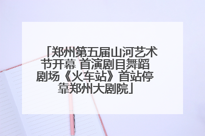 郑州第五届山河艺术节开幕 首演剧目舞蹈剧场《火车站》首站停靠郑州大剧院