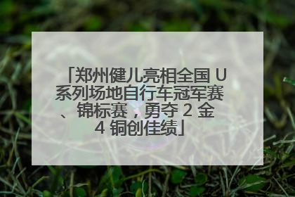 郑州健儿亮相全国 U 系列场地自行车冠军赛、锦标赛，勇夺 2 金 4 铜创佳绩