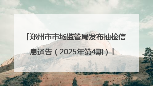 郑州市市场监管局发布抽检信息通告（2025年第4期）