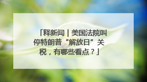 释新闻｜美国法院叫停特朗普“解放日”关税，有哪些看点？