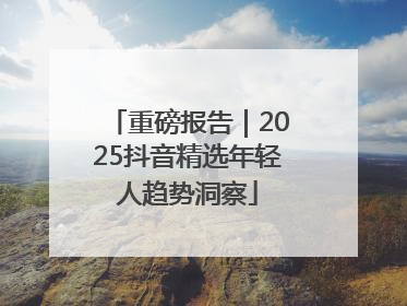 重磅报告｜2025抖音精选年轻人趋势洞察