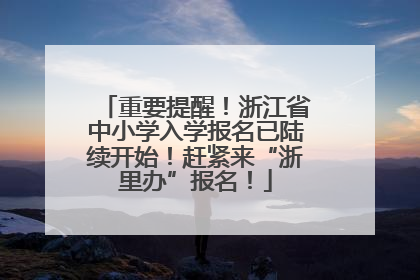 重要提醒！浙江省中小学入学报名已陆续开始！赶紧来“浙里办”报名！