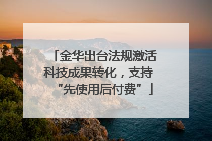金华出台法规激活科技成果转化，支持“先使用后付费”