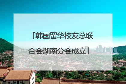 韩国留华校友总联合会湖南分会成立