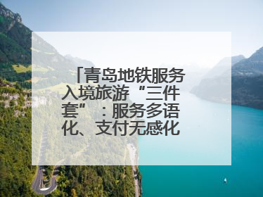 青岛地铁服务入境旅游“三件套”：服务多语化、支付无感化、体验本土化